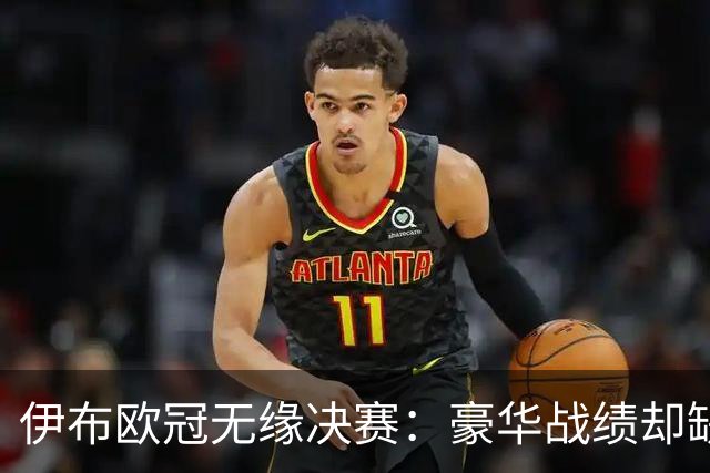 伊布欧冠无缘决赛：豪华战绩却缺乏关键时刻的突破